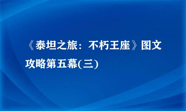 《泰坦之旅:不朽王座》图文攻略第五幕(三)