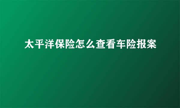 太平洋保险怎么查看车险报案
