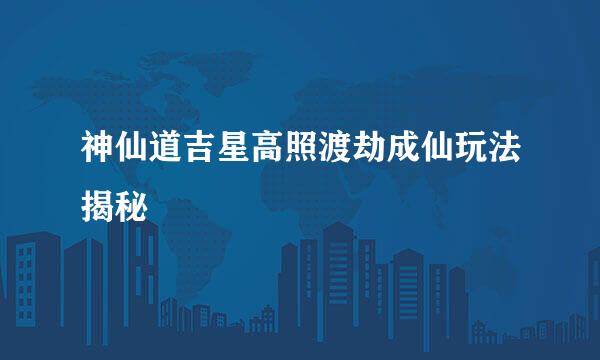神仙道吉星高照渡劫成仙玩法揭秘