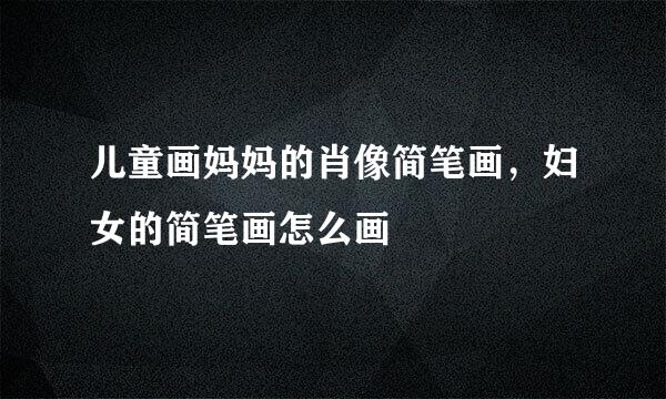 儿童画妈妈的肖像简笔画，妇女的简笔画怎么画