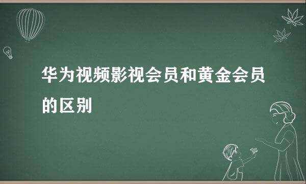 华为视频影视会员和黄金会员的区别