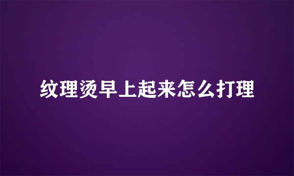 纹理烫早上起来怎么打理