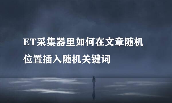 ET采集器里如何在文章随机位置插入随机关键词