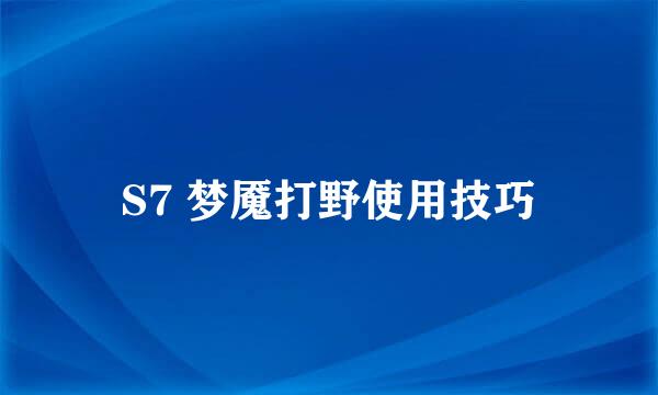 S7 梦魇打野使用技巧
