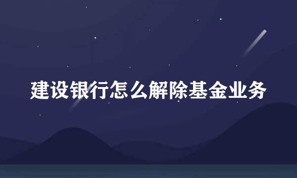 建设银行怎么解除基金业务