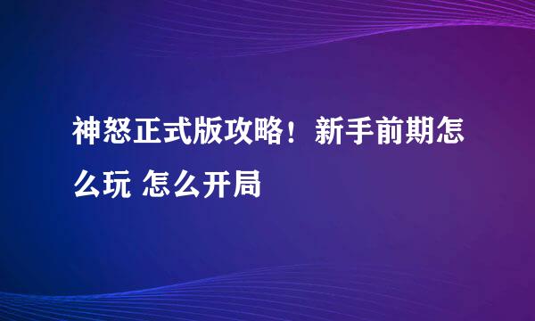 神怒正式版攻略!新手前期怎么玩 怎么开局