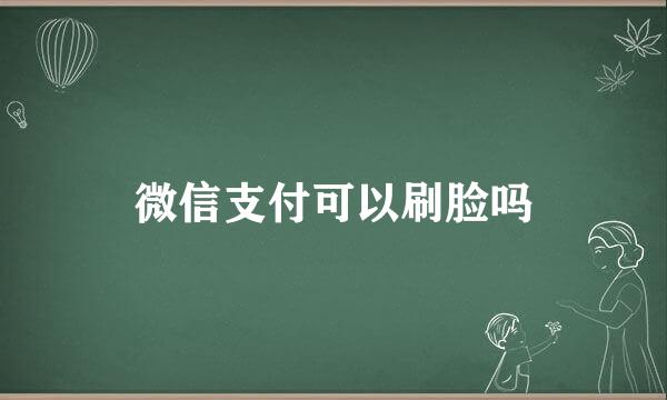 微信支付可以刷脸吗