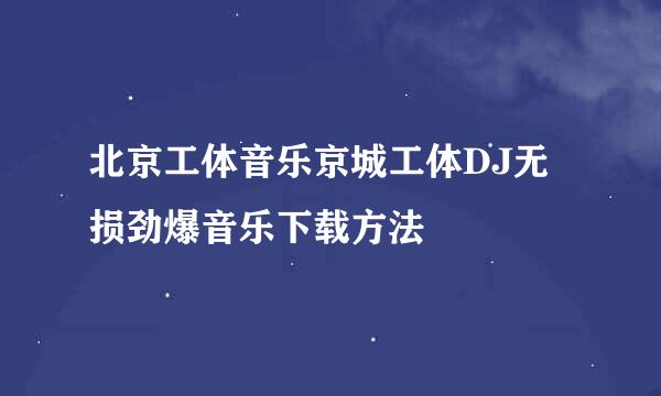 北京工体音乐京城工体DJ无损劲爆音乐下载方法