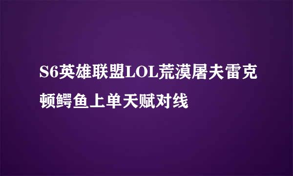 S6英雄联盟LOL荒漠屠夫雷克顿鳄鱼上单天赋对线