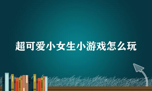 超可爱小女生小游戏怎么玩