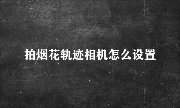 拍烟花轨迹相机怎么设置