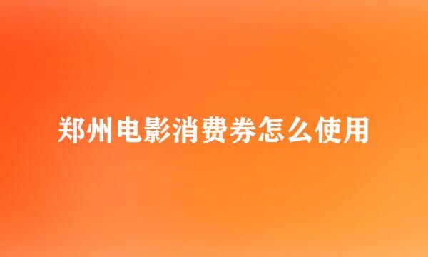 郑州电影消费券怎么使用