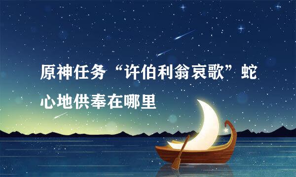 原神任务“许伯利翁哀歌”蛇心地供奉在哪里