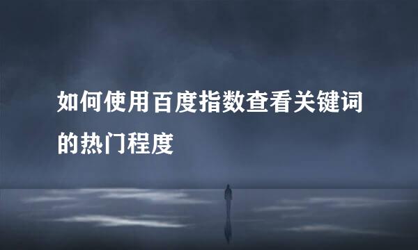 如何使用百度指数查看关键词的热门程度