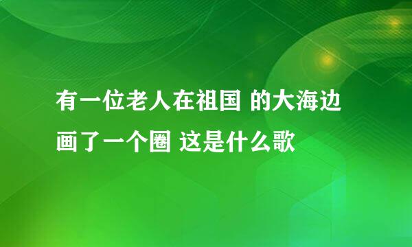 有一位老人在祖国 的大海边画了一个圈 这是什么歌