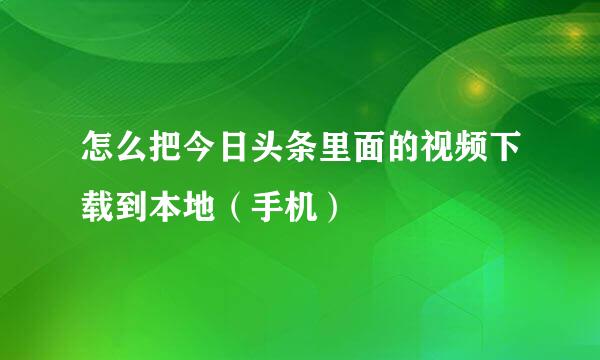 怎么把今日头条里面的视频下载到本地（手机）