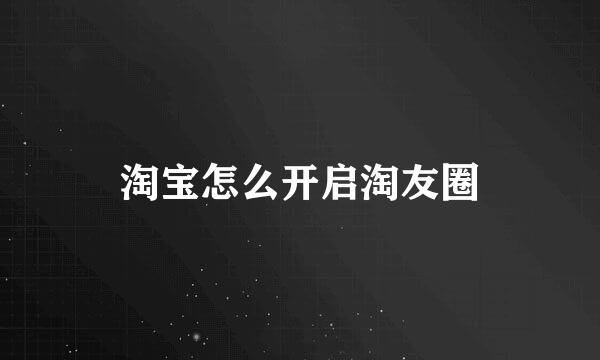 淘宝怎么开启淘友圈
