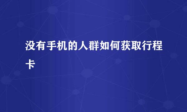 没有手机的人群如何获取行程卡