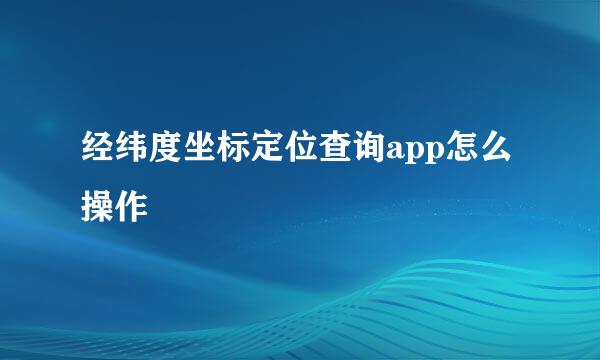 经纬度坐标定位查询app怎么操作