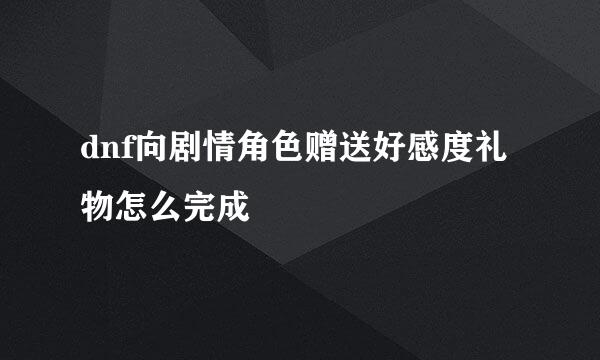 dnf向剧情角色赠送好感度礼物怎么完成