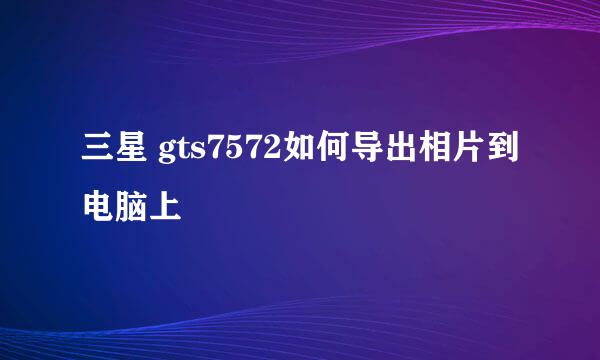 三星 gts7572如何导出相片到电脑上