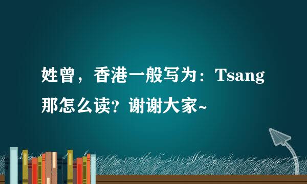 姓曾,香港一般写为:Tsang 那怎么读?谢谢大家~