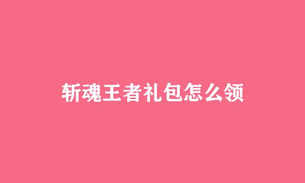 斩魂王者礼包怎么领