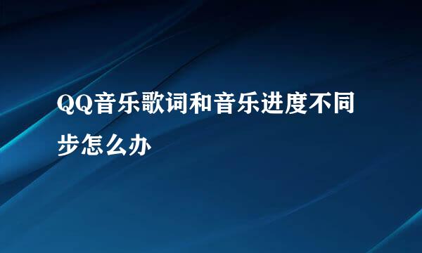 QQ音乐歌词和音乐进度不同步怎么办