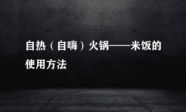 自热（自嗨）火锅——米饭的使用方法