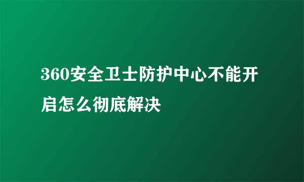 360安全卫士防护中心不能开启怎么彻底解决