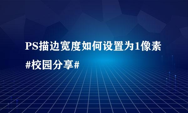 PS描边宽度如何设置为1像素#校园分享#