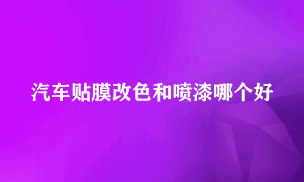 汽车贴膜改色和喷漆哪个好