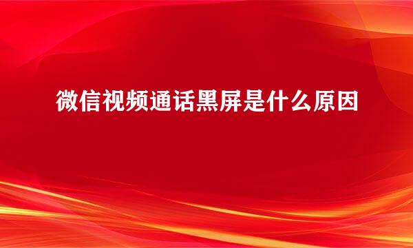 微信视频通话黑屏是什么原因