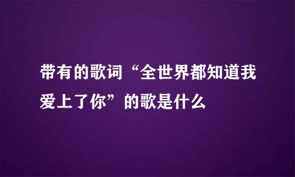 带有的歌词“全世界都知道我爱上了你”的歌是什么
