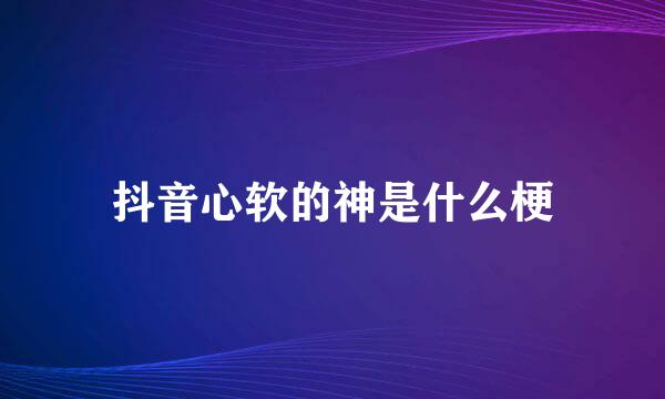 抖音心软的神是什么梗