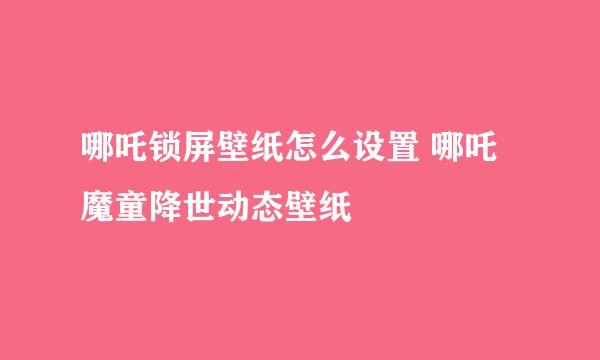哪吒锁屏壁纸怎么设置 哪吒魔童降世动态壁纸