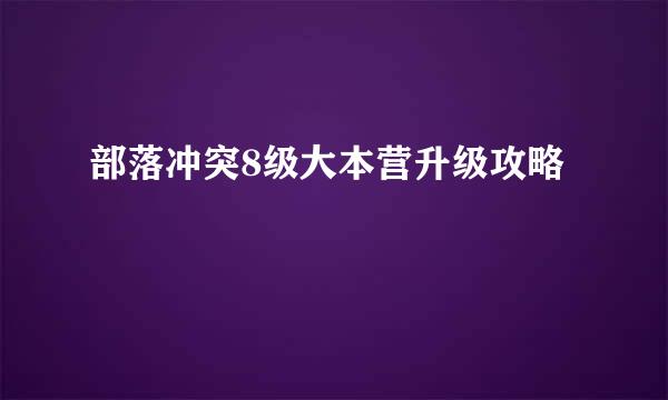 部落冲突8级大本营升级攻略