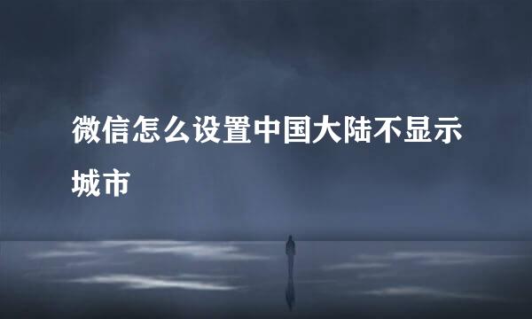 微信怎么设置中国大陆不显示城市