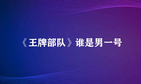 《王牌部队》谁是男一号