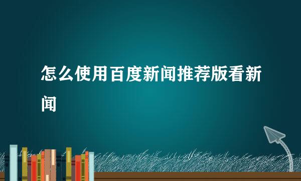 怎么使用百度新闻推荐版看新闻