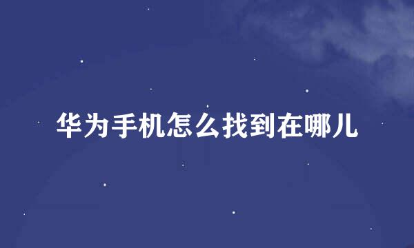华为手机怎么找到在哪儿