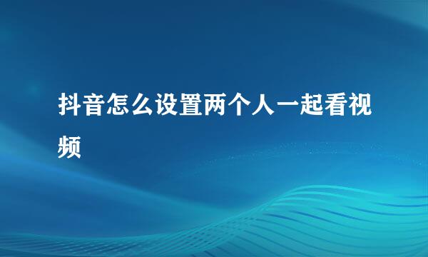 抖音怎么设置两个人一起看视频