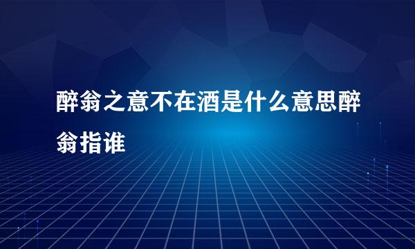 醉翁之意不在酒是什么意思醉翁指谁
