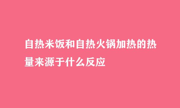 自热米饭和自热火锅加热的热量来源于什么反应