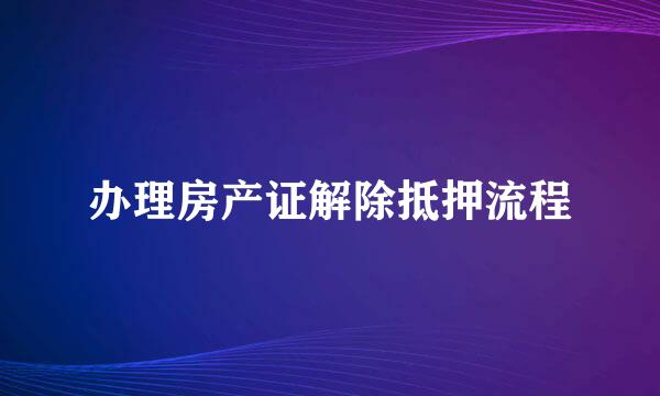 办理房产证解除抵押流程