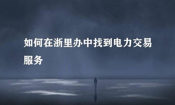 如何在浙里办中找到电力交易服务