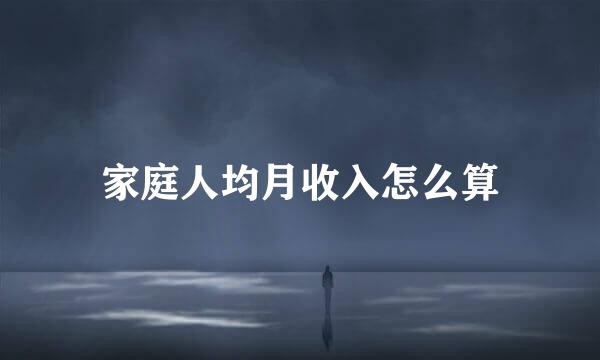 家庭人均月收入怎么算