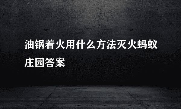 油锅着火用什么方法灭火蚂蚁庄园答案