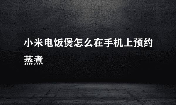 小米电饭煲怎么在手机上预约蒸煮