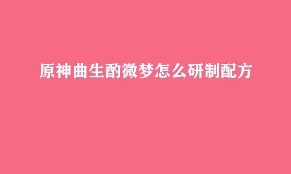 原神曲生酌微梦怎么研制配方
